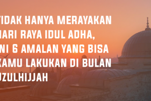 Tidak Hanya Merayakan Hari Raya Idul Adha, Ini 6 Amalan Yang Bisa Kamu Lakukan Di Bulan Dzulhijjah
