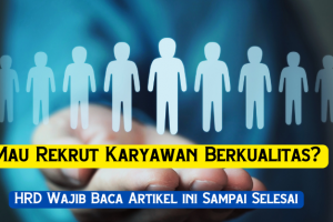 Mau Rekrut Karyawan Berkualitas? HRD Wajib Baca Artikel ini Sampai Selesai